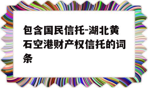 包含国民信托-湖北黄石空港财产权信托的词条