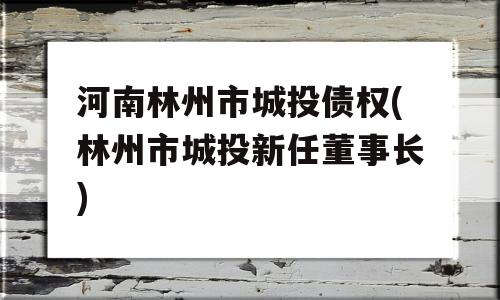 河南林州市城投债权(林州市城投新任董事长)