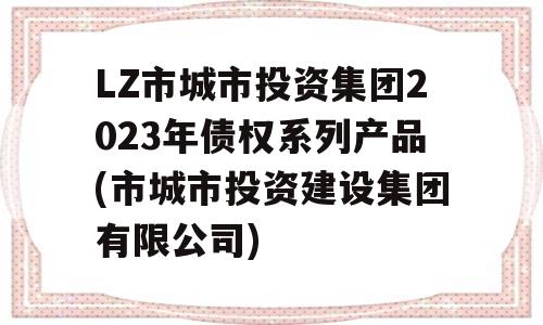 LZ市城市投资集团2023年债权系列产品(市城市投资建设集团有限公司)