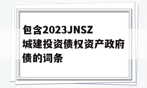 包含2023JNSZ城建投资债权资产政府债的词条