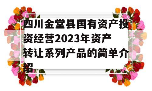 四川金堂县国有资产投资经营2023年资产转让系列产品的简单介绍