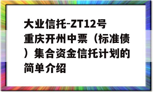 大业信托-ZT12号重庆开州中票（标准债）集合资金信托计划的简单介绍