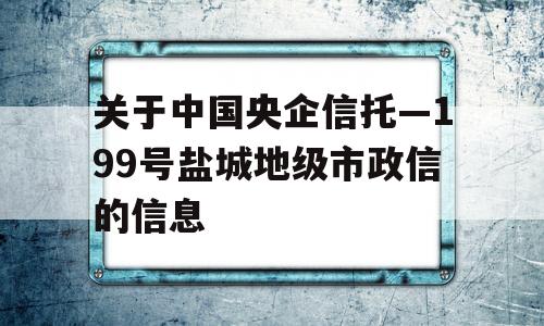 关于中国央企信托—199号盐城地级市政信的信息