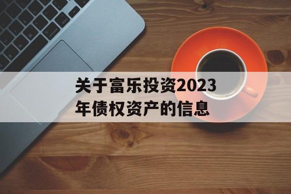 关于富乐投资2023年债权资产的信息