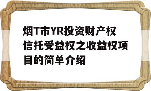 烟T市YR投资财产权信托受益权之收益权项目的简单介绍