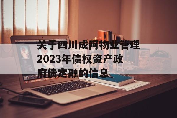 关于四川成阿物业管理2023年债权资产政府债定融的信息