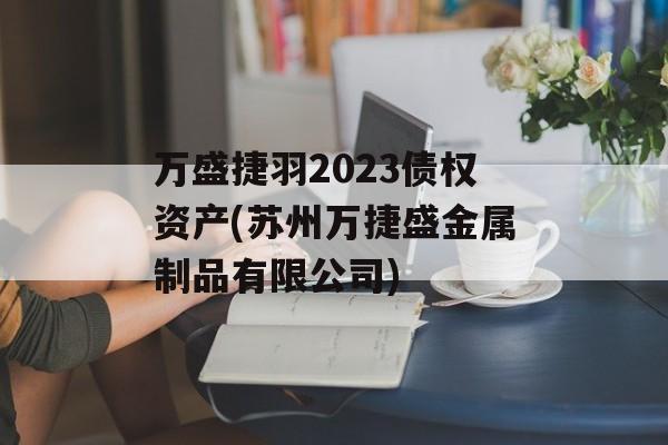 万盛捷羽2023债权资产(苏州万捷盛金属制品有限公司)