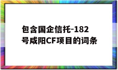 包含国企信托-182号咸阳CF项目的词条