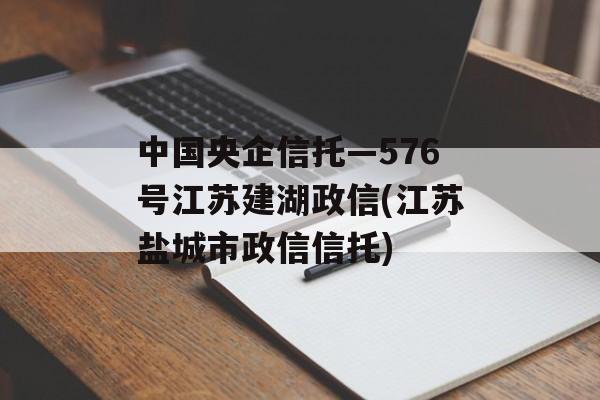 中国央企信托—576号江苏建湖政信(江苏盐城市政信信托)