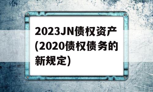 2023JN债权资产(2020债权债务的新规定)