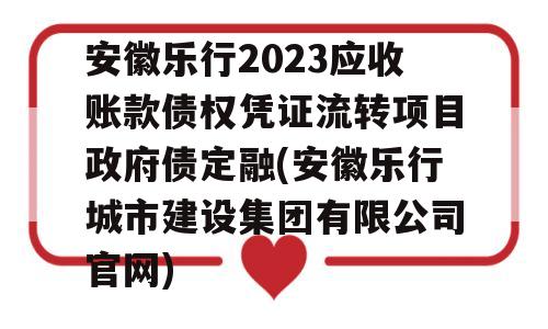 安徽乐行2023应收账款债权凭证流转项目政府债定融(安徽乐行城市建设集团有限公司官网)