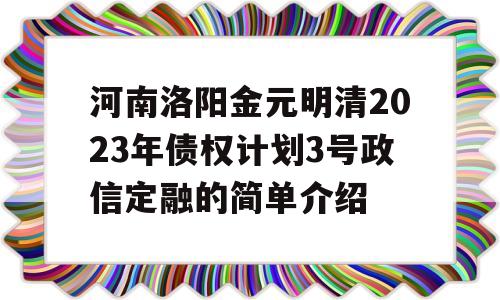 河南洛阳金元明清2023年债权计划3号政信定融的简单介绍