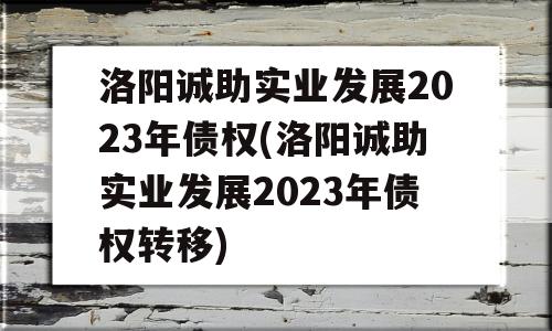 洛阳诚助实业发展2023年债权(洛阳诚助实业发展2023年债权转移)