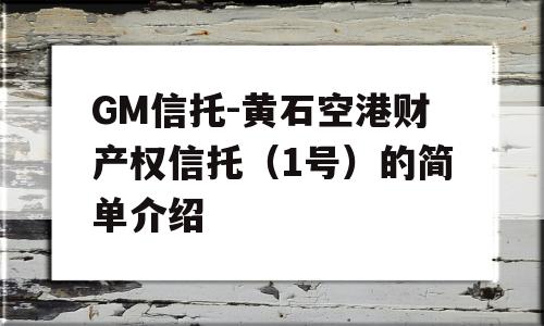 GM信托-黄石空港财产权信托（1号）的简单介绍