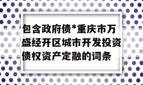 包含政府债*重庆市万盛经开区城市开发投资债权资产定融的词条