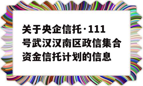 关于央企信托·111号武汉汉南区政信集合资金信托计划的信息