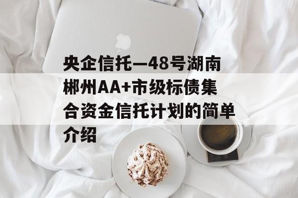 央企信托—48号湖南郴州AA+市级标债集合资金信托计划的简单介绍