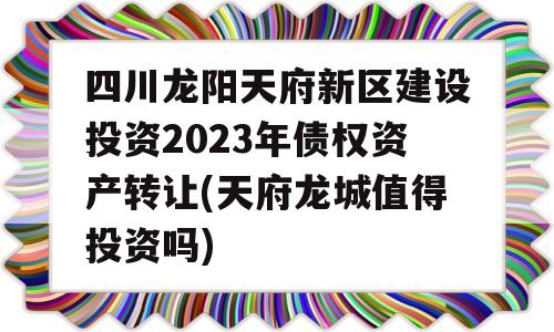 四川龙阳天府新区建设投资2023年债权资产转让(天府龙城值得投资吗)