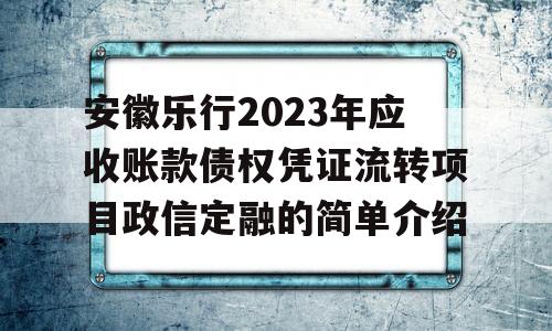 安徽乐行2023年应收账款债权凭证流转项目政信定融的简单介绍