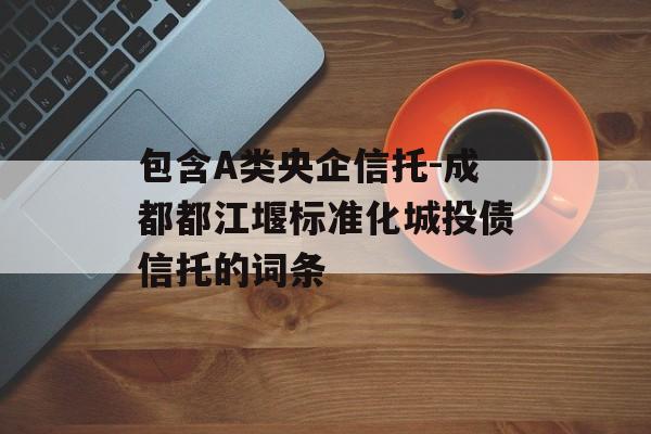 包含A类央企信托-成都都江堰标准化城投债信托的词条