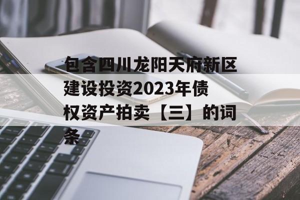 包含四川龙阳天府新区建设投资2023年债权资产拍卖【三】的词条