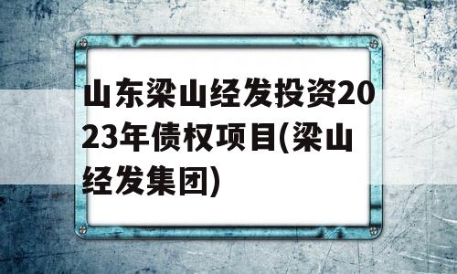 山东梁山经发投资2023年债权项目(梁山经发集团)