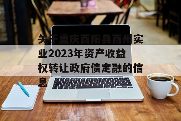 关于重庆酉阳县酉州实业2023年资产收益权转让政府债定融的信息