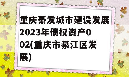 重庆綦发城市建设发展2023年债权资产002(重庆市綦江区发展)