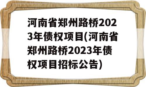 河南省郑州路桥2023年债权项目(河南省郑州路桥2023年债权项目招标公告)