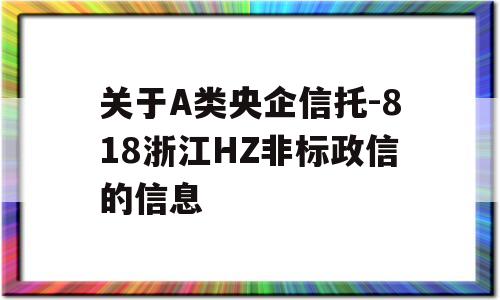 关于A类央企信托-818浙江HZ非标政信的信息