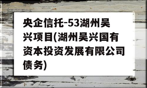 央企信托-53湖州吴兴项目(湖州吴兴国有资本投资发展有限公司债务)