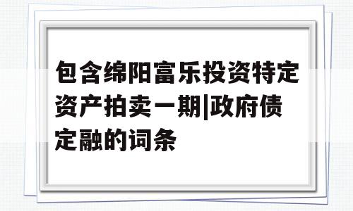 包含绵阳富乐投资特定资产拍卖一期|政府债定融的词条