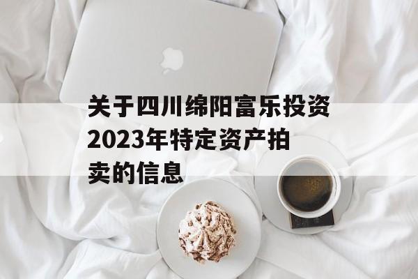 关于四川绵阳富乐投资2023年特定资产拍卖的信息