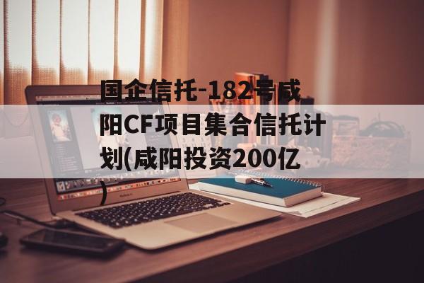 国企信托-182号咸阳CF项目集合信托计划(咸阳投资200亿)