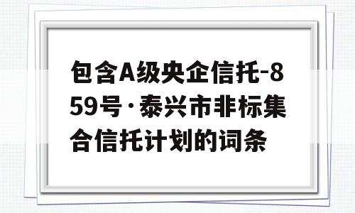 包含A级央企信托-859号·泰兴市非标集合信托计划的词条