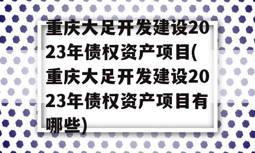 重庆大足开发建设2023年债权资产项目(重庆大足开发建设2023年债权资产项目有哪些)