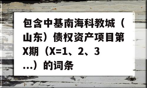 包含中基南海科教城（山东）债权资产项目第X期（X=1、2、3...）的词条