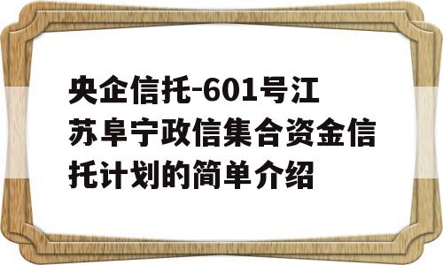 央企信托-601号江苏阜宁政信集合资金信托计划的简单介绍