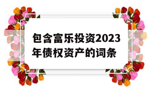 包含富乐投资2023年债权资产的词条