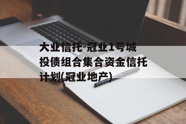 大业信托-冠业1号城投债组合集合资金信托计划(冠业地产)