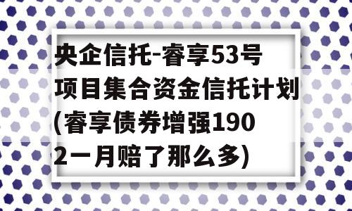 央企信托-睿享53号项目集合资金信托计划(睿享债券增强1902一月赔了那么多)