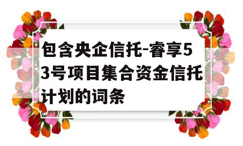 包含央企信托-睿享53号项目集合资金信托计划的词条