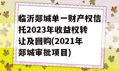 临沂郯城单一财产权信托2023年收益权转让及回购(2021年郯城审批项目)