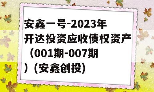 安鑫一号-2023年开达投资应收债权资产（001期-007期）(安鑫创投)