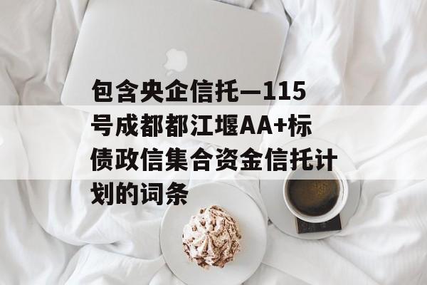 包含央企信托—115号成都都江堰AA+标债政信集合资金信托计划的词条