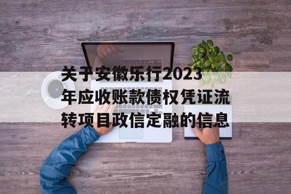 关于安徽乐行2023年应收账款债权凭证流转项目政信定融的信息