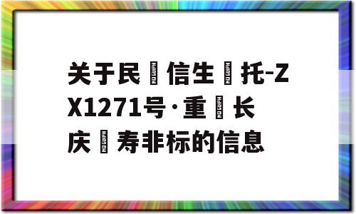 关于民‮信生‬托-ZX1271号·重‮长庆‬寿非标的信息