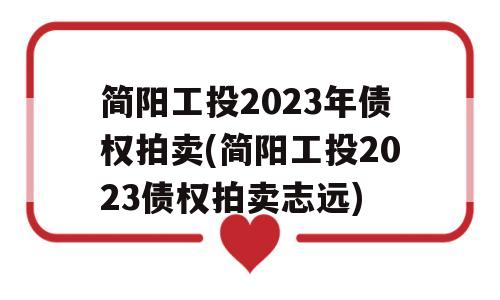 简阳工投2023年债权拍卖(简阳工投2023债权拍卖志远)