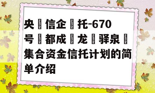 央‮信企‬托-670号‮都成‬龙‮驿泉‬集合资金信托计划的简单介绍