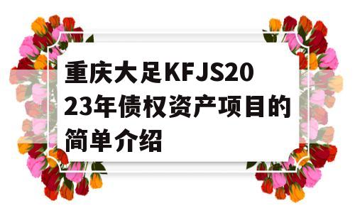 重庆大足KFJS2023年债权资产项目的简单介绍